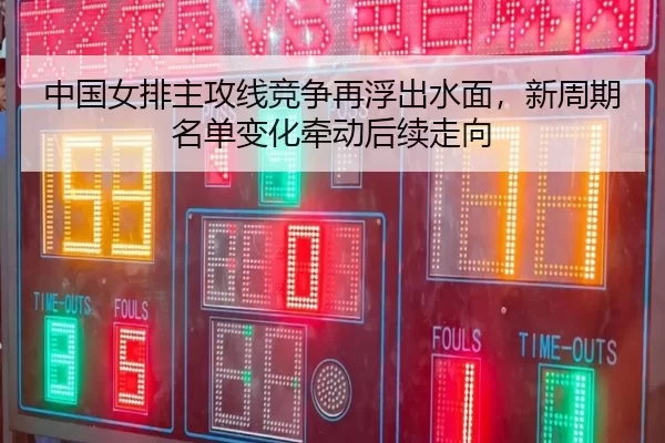中国女排主攻线竞争再浮出水面，新周期名单变化牵动后续走向