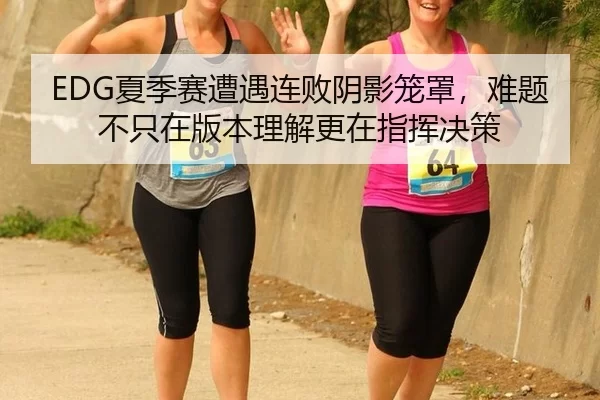 EDG夏季赛遭遇连败阴影笼罩，难题不只在版本理解更在指挥决策